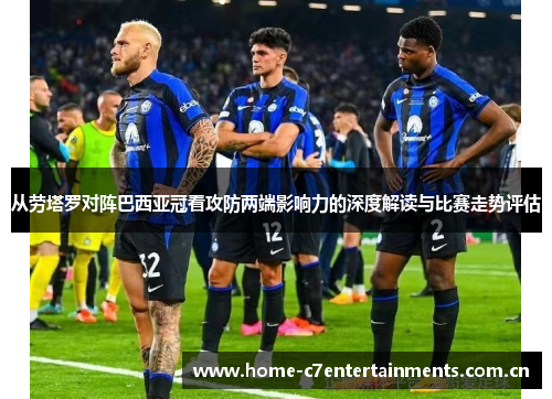 从劳塔罗对阵巴西亚冠看攻防两端影响力的深度解读与比赛走势评估