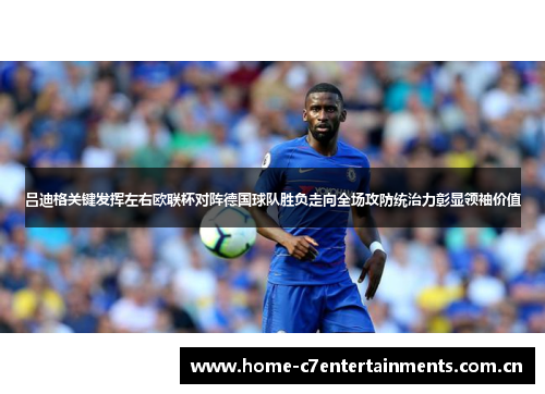 吕迪格关键发挥左右欧联杯对阵德国球队胜负走向全场攻防统治力彰显领袖价值