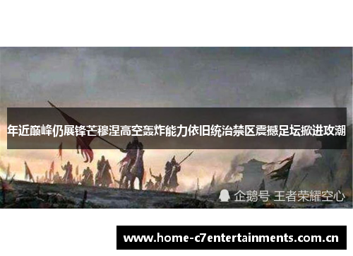 年近巅峰仍展锋芒穆涅高空轰炸能力依旧统治禁区震撼足坛掀进攻潮