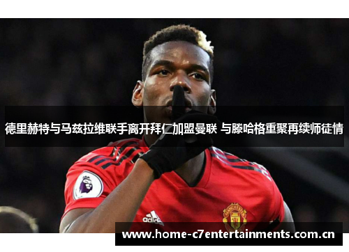 德里赫特与马兹拉维联手离开拜仁加盟曼联 与滕哈格重聚再续师徒情