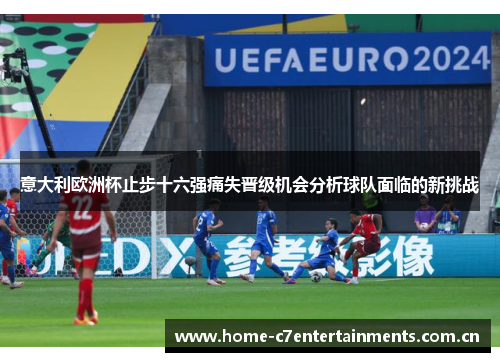 意大利欧洲杯止步十六强痛失晋级机会分析球队面临的新挑战